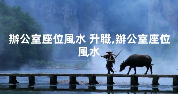 辦公室座位風水 升職,辦公室座位風水